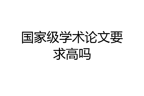 国家级学术论文要求高吗