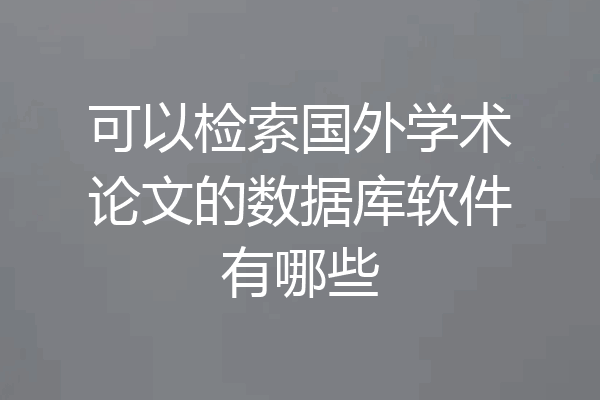 可以检索国外学术论文的数据库软件有哪些