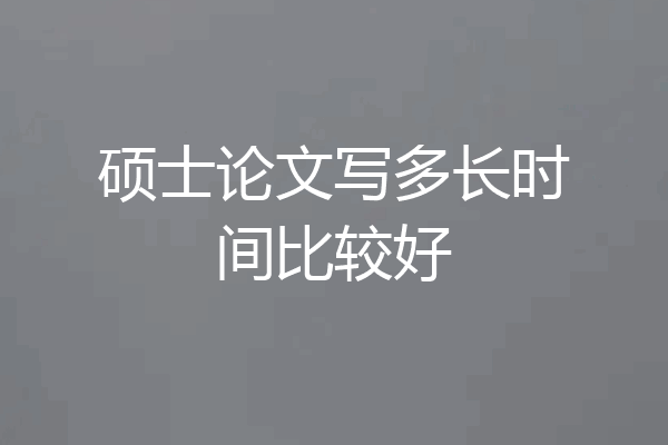 硕士论文写多长时间比较好