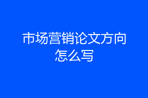 市场营销论文方向怎么写