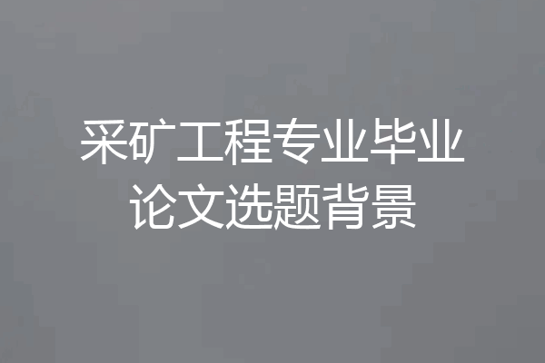 采矿工程专业毕业论文选题背景