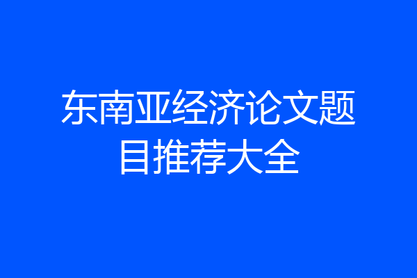 东南亚经济论文题目推荐大全
