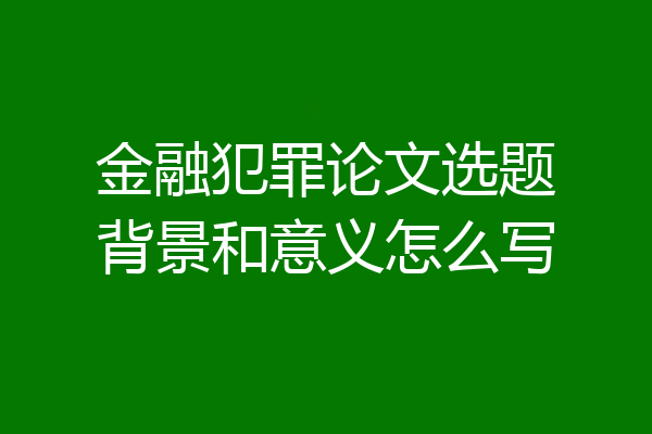 金融犯罪论文选题背景和意义怎么写