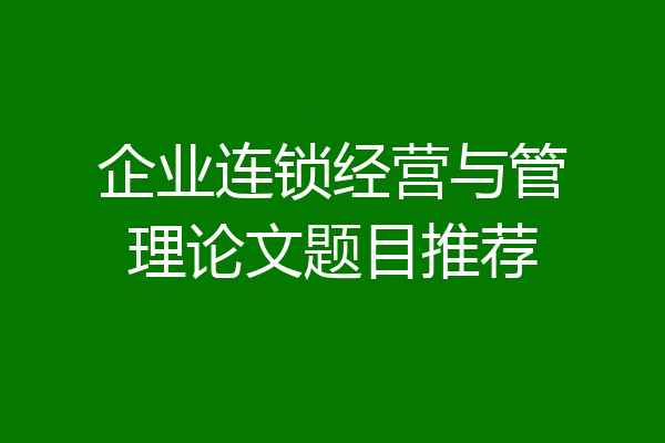 企业连锁经营与管理论文题目推荐