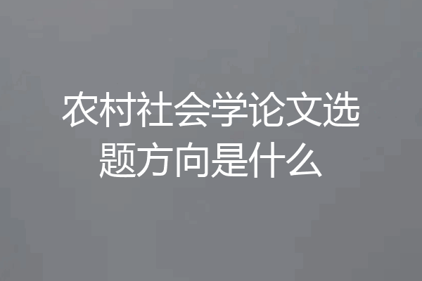 农村社会学论文选题方向是什么