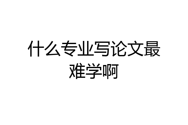 什么专业写论文最难学啊