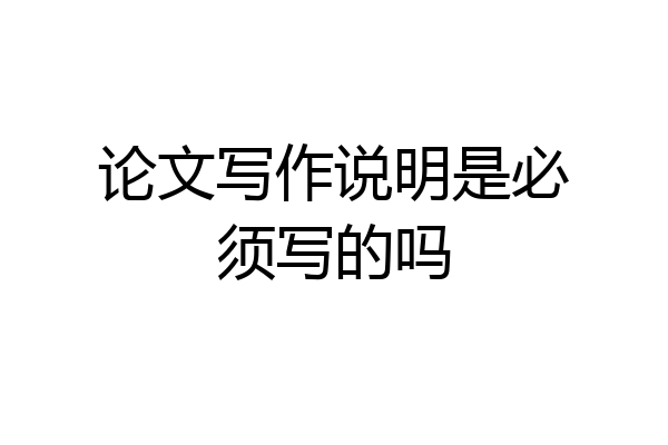 论文写作说明是必须写的吗