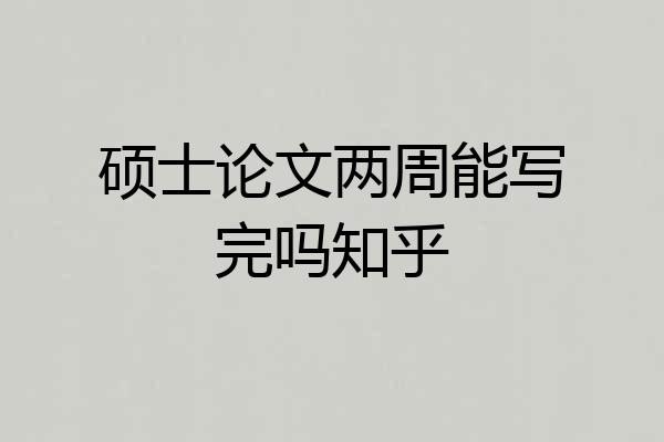 硕士论文两周能写完吗知乎