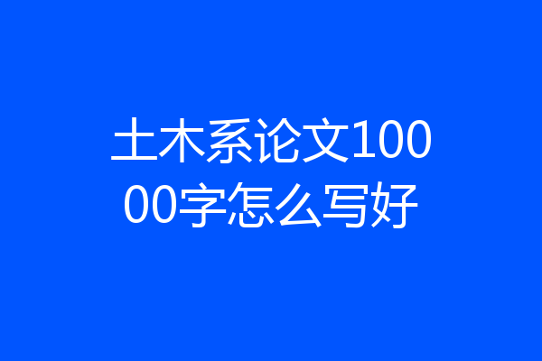 土木系论文10000字怎么写好