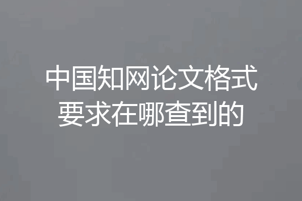 中国知网论文格式要求在哪查到的