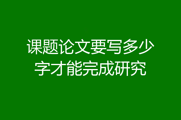 课题论文要写多少字才能完成研究