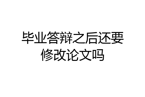 毕业答辩之后还要修改论文吗