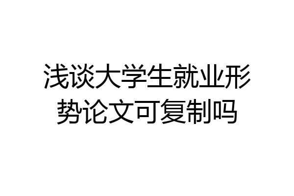 浅谈大学生就业形势论文可复制吗
