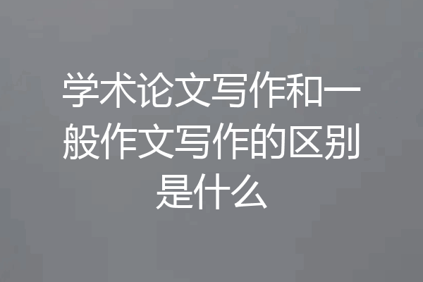 学术论文写作和一般作文写作的区别是什么