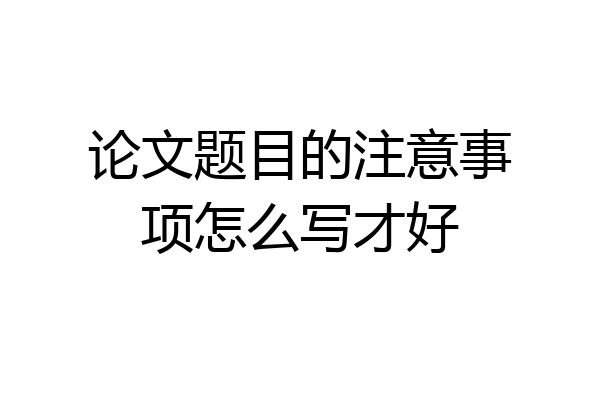 论文题目的注意事项怎么写才好