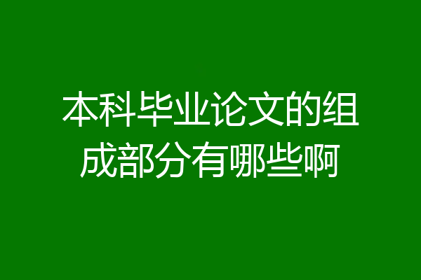 本科毕业论文的组成部分有哪些啊