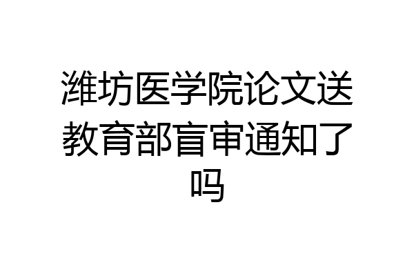 潍坊医学院论文送教育部盲审通知了吗
