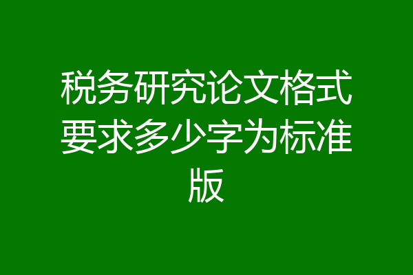 税务研究论文格式要求多少字为标准版