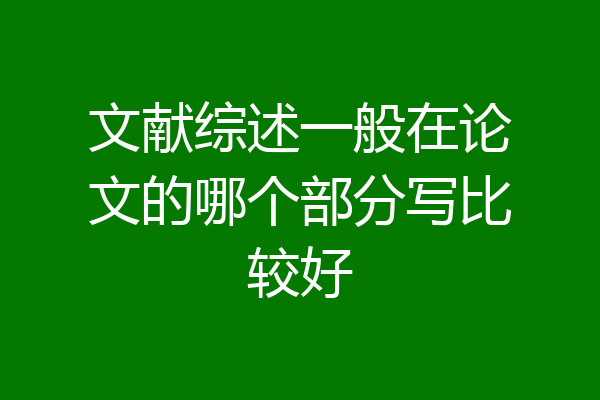 文献综述一般在论文的哪个部分写比较好