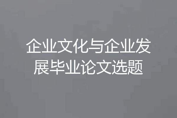企业文化与企业发展毕业论文选题