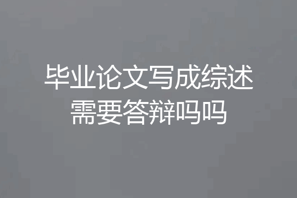 毕业论文写成综述需要答辩吗吗