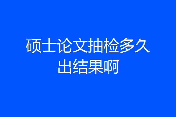 硕士论文抽检多久出结果啊