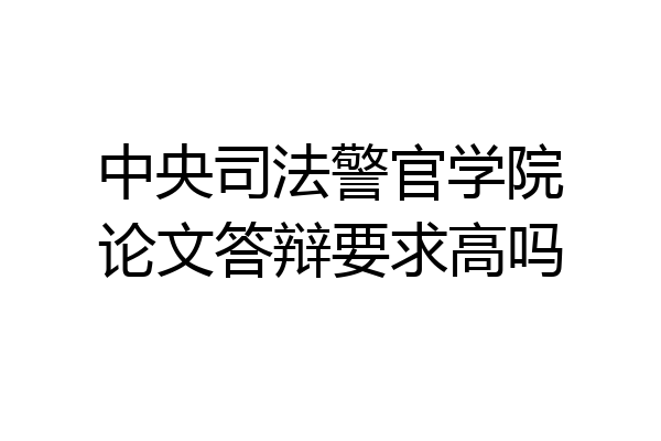 中央司法警官学院论文答辩要求高吗