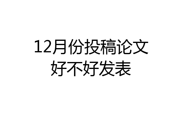 12月份投稿论文好不好发表