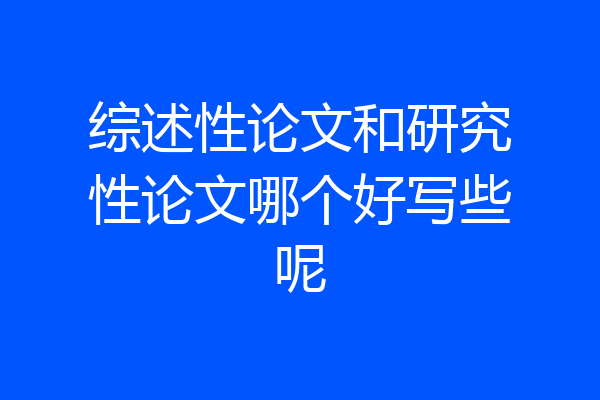 综述性论文和研究性论文哪个好写些呢
