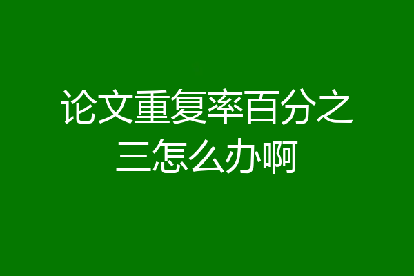 论文重复率百分之三怎么办啊