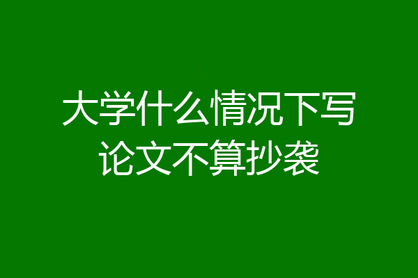 大学什么情况下写论文不算抄袭