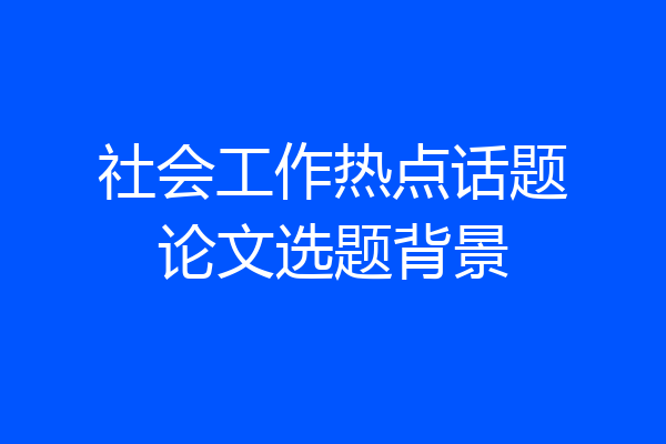 社会工作热点话题论文选题背景