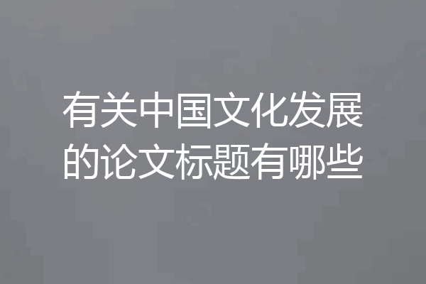 有关中国文化发展的论文标题有哪些
