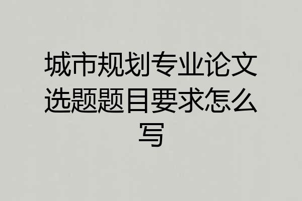 城市规划专业论文选题题目要求怎么写