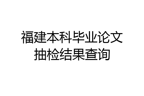 福建本科毕业论文抽检结果查询
