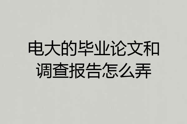 电大的毕业论文和调查报告怎么弄