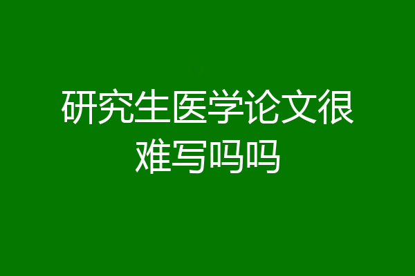 研究生医学论文很难写吗吗