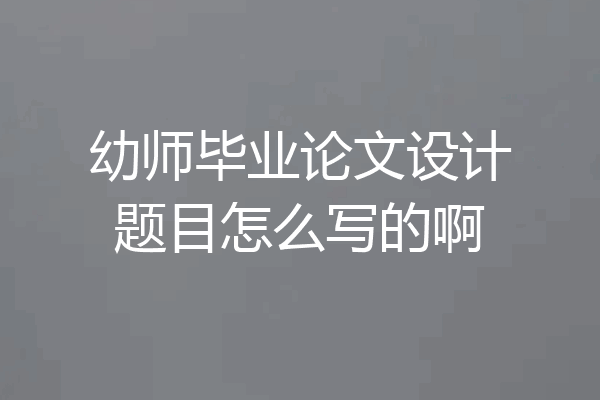 幼师毕业论文设计题目怎么写的啊
