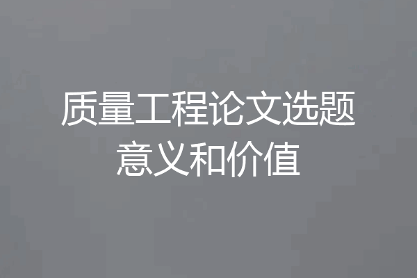 质量工程论文选题意义和价值
