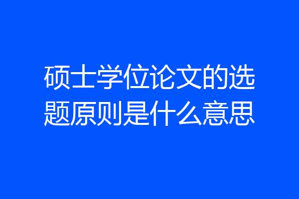 硕士学位论文的选题原则是什么意思