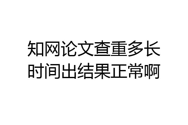 知网论文查重多长时间出结果正常啊