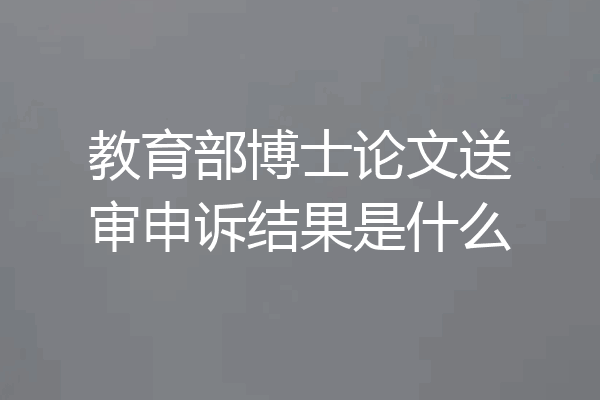 教育部博士论文送审申诉结果是什么