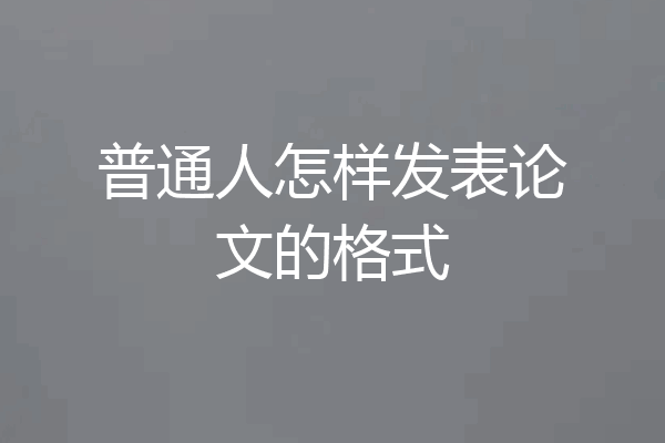 普通人怎样发表论文的格式