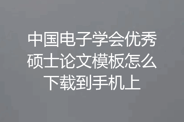 中国电子学会优秀硕士论文模板怎么下载到手机上