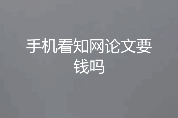 手机看知网论文要钱吗