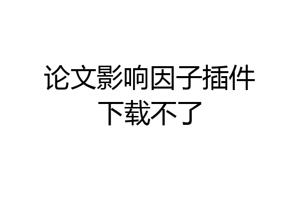 论文影响因子插件下载不了