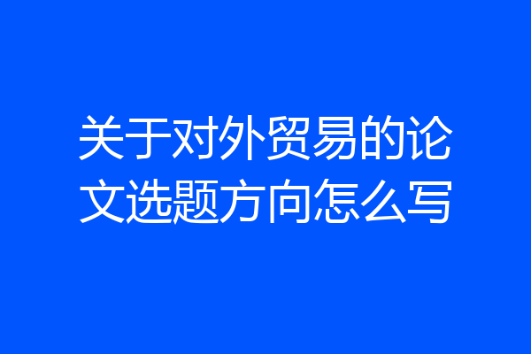 关于对外贸易的论文选题方向怎么写