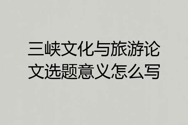 三峡文化与旅游论文选题意义怎么写