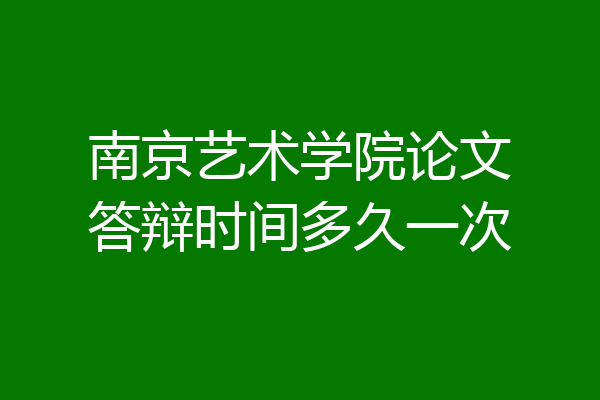 南京艺术学院论文答辩时间多久一次