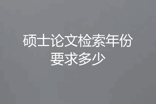 硕士论文检索年份要求多少